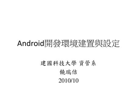 Android開發環境建置與設定 建國科技大學 資管系 饒瑞佶 2010/10.