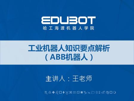 工业机器人知识要点解析 （ABB机器人） 主讲人：王老师 edubot_zhang@126.com.