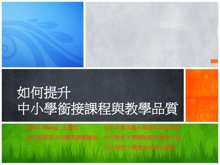 如何提升 中小學銜接課程與教學品質 Scott Wang 王勝忠 台中市清水國小英語科專任教師