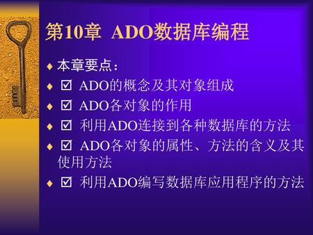 第10章 ADO数据库编程 本章要点：  ADO的概念及其对象组成  ADO各对象的作用  利用ADO连接到各种数据库的方法