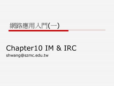 Chapter10 IM & IRC shwang@szmc.edu.tw 網路應用入門(一) Chapter10 IM & IRC shwang@szmc.edu.tw.