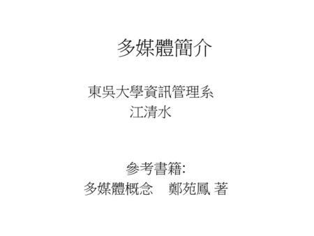 多媒體簡介 東吳大學資訊管理系 江清水 參考書籍: 多媒體概念 鄭苑鳳 著.