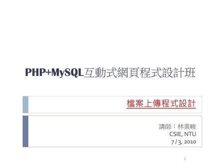 PHP+MySQL互動式網頁程式設計班 檔案上傳程式設計 講師：林業峻 CSIE, NTU 7 / 3, 2010.