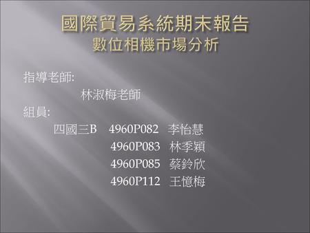 國際貿易系統期末報告 數位相機市場分析 指導老師: 林淑梅老師 組員: 四國三B 4960P082 李怡慧 4960P083 林季穎 4960P085 蔡鈴欣 4960P112 王憶梅.