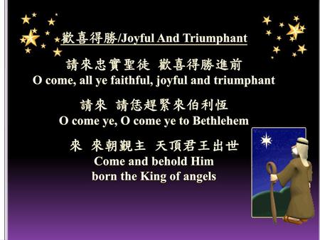 歡喜得勝/Joyful And Triumphant 請來忠實聖徒 歡喜得勝進前 O come, all ye faithful, joyful and triumphant 請來 請恁趕緊來伯利恆 O come ye, O come ye to Bethlehem 來 來朝覲主 天頂君王出世.
