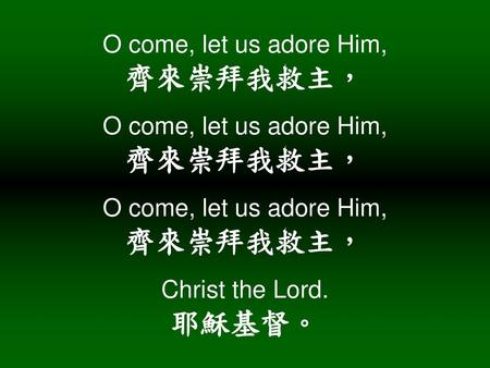 O come, let us adore Him, 齊來崇拜我救主， O come, let us adore Him, 齊來崇拜我救主， O come, let us adore Him, 齊來崇拜我救主， Christ the Lord. 耶穌基督。