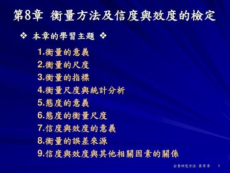 第8章 衡量方法及信度與效度的檢定  本章的學習主題  1.衡量的意義 2.衡量的尺度 3.衡量的指標 4.衡量尺度與統計分析