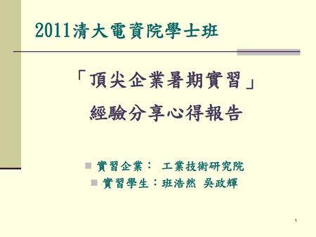 2011清大電資院學士班 「頂尖企業暑期實習」 經驗分享心得報告 實習企業： 工業技術研究院 實習學生：班浩然 吳政輝.