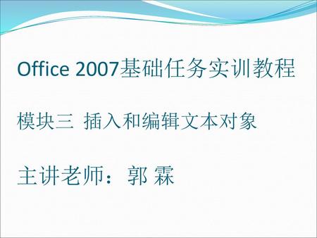 Office 2007基础任务实训教程 模块三 插入和编辑文本对象 主讲老师：郭 霖.