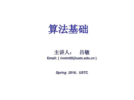 主讲人： 吕敏 Email: { lvmin05@ustc.edu.cn } Spring 2016，USTC 算法基础 主讲人： 吕敏 Email: { lvmin05@ustc.edu.cn } Spring 2016，USTC.