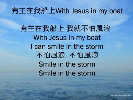 有主在我船上With Jesus in my boat   有主在我船上 我就不怕風浪  With Jesus in my boat I can smile in the storm 不怕風浪  不怕風浪 Smile in the storm Smile in the storm.