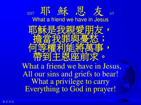 S327 耶 穌 恩 友 1/3 What a friend we have in Jesus 耶穌是我親愛朋友， 擔當我罪與憂愁； 何等權利能將萬事， 帶到主恩座前求。 What a friend we have in Jesus, All our sins and griefs.
