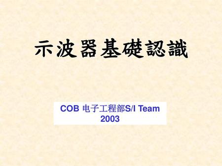 示波器基礎認識 COB 电子工程部S/I Team 2003.