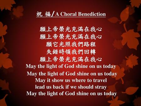 祝 福/A Choral Benediction 願上帝榮光充滿在我心 願上帝榮光充滿在我心 願它光照我們路程 失錯時領我們回轉 願上帝榮光充滿在我心 May the light of God shine on us today May the light of God shine on us today.