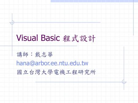 講師：戴志華 hana@arbor.ee.ntu.edu.tw 國立台灣大學電機工程研究所 Visual Basic 程式設計 講師：戴志華 hana@arbor.ee.ntu.edu.tw 國立台灣大學電機工程研究所.