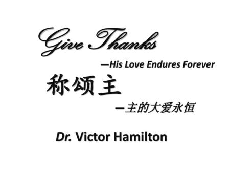 Give Thanks —His Love Endures Forever 称颂主 —主的大爱永恒 Dr. Victor Hamilton.