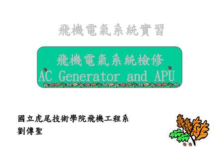 飛機電氣系統實習 飛機電氣系統檢修 AC Generator and APU 國立虎尾技術學院飛機工程系 劉傳聖.