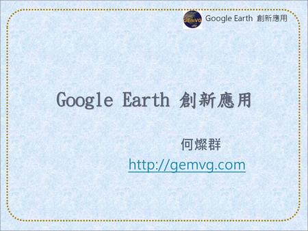 Google Earth 創新應用 何燦群 http://gemvg.com.
