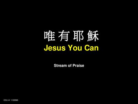 唯 有 耶 穌 Jesus You Can Stream of Praise CCLI # 1133585 1.