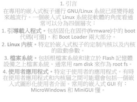 在專用的嵌入式板子運行 GNU/Linux 系統已經變得越來越流行。一個嵌入式 Linux 系統從軟體的角度看通常可以分為四個層次：