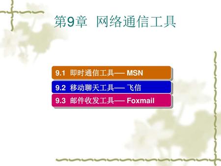 第9章 网络通信工具 9.1 即时通信工具── MSN 9.2 移动聊天工具── 飞信 9.3 邮件收发工具── Foxmail.