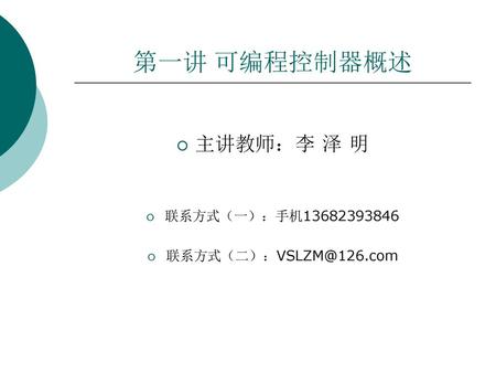 第一讲 可编程控制器概述 主讲教师：李 泽 明 联系方式（一）：手机13682393846 联系方式（二）：VSLZM@126.com.