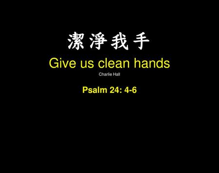 潔淨我手 Give us clean hands Charlie Hall Psalm 24: 4-6.