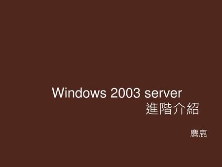 Windows 2003 server 					進階介紹 麋鹿.