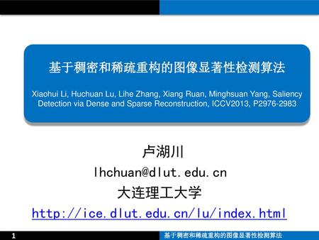 卢湖川 lhchuan@dlut.edu.cn 大连理工大学 http://ice.dlut.edu.cn/lu/index.html 基于稠密和稀疏重构的图像显著性检测算法 Xiaohui Li, Huchuan Lu, Lihe Zhang, Xiang Ruan, Minghsuan Yang,