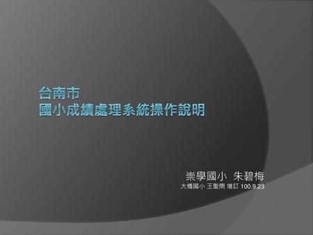 台南市 國小成績處理系統操作說明 崇學國小 朱碧梅 大橋國小 王聖閔 增訂 100.9.23.