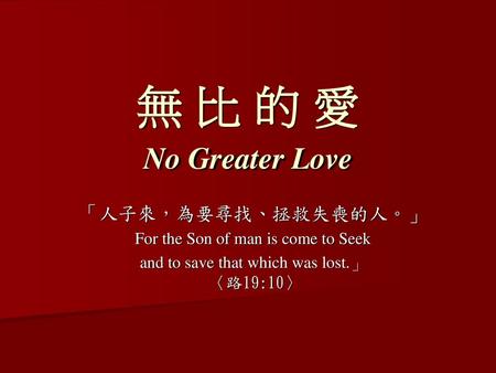 無 比 的 愛 No Greater Love 「人子來，為要尋找、拯救失喪的人。」