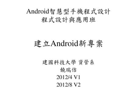 建立Android新專案 Android智慧型手機程式設計 程式設計與應用班 建國科技大學 資管系 饒瑞佶 2012/4 V1