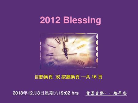 2012 Blessing 自動換頁 或 按鍵換頁 一共 16 頁 2018年12月8日星期六19:02 hrs 背景音樂﹕一路平安.