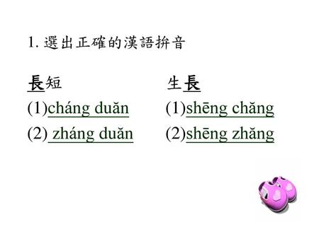 1. 選出正確的漢語拚音 長短 cháng duăn zháng duăn 生長 shēng chăng shēng zhăng.