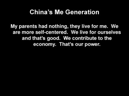 China’s Me Generation My parents had nothing, they live for me. We are more self-centered. We live for ourselves and that’s good. We contribute to the.