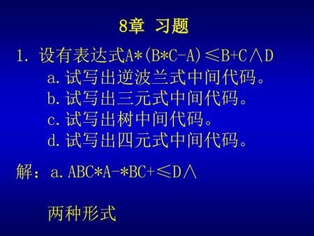 8章 习题 1. 设有表达式A*(B*C-A)≤B+C∧D a.试写出逆波兰式中间代码。 b.试写出三元式中间代码。 c.试写出树中间代码。