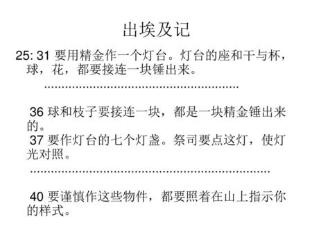 出埃及记 25: 31 要用精金作一个灯台。灯台的座和干与杯，球，花，都要接连一块锤出来。