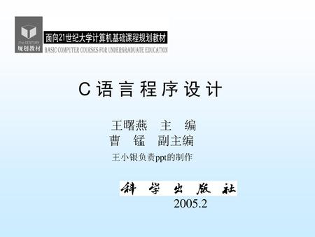 C 语 言 程 序 设 计 王曙燕 主 编 曹 锰 副主编 王小银负责ppt的制作 2005.2.