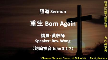 證道 Sermon 重生 Born Again 講員: 黄牧師 Speaker: Rev. Wong （約翰福音 John 3:1-7）