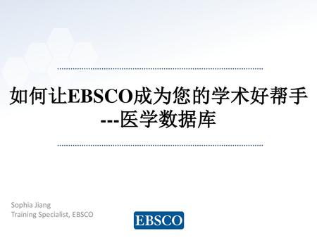 如何让EBSCO成为您的学术好帮手 ---医学数据库 Sophia Jiang Training Specialist, EBSCO.