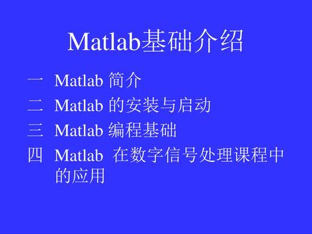Matlab基础介绍 Matlab 简介 Matlab 的安装与启动 Matlab 编程基础 Matlab 在数字信号处理课程中的应用.