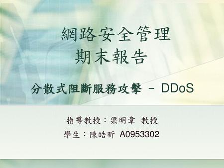 網路安全管理 期末報告 分散式阻斷服務攻擊 - DDoS 指導教授：梁明章 教授 學生：陳皓昕 A0953302.