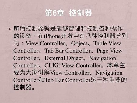 第6章 控制器 所谓控制器就是能够管理和控制各种操作的设备。在iPhone开发中有八种控制器分别为：View Controller、Object、Table View Controller、Tab Bar Controller、Page View Controller、External Object、Navigation.