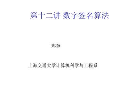 第十二讲 数字签名算法 郑东 上海交通大学计算机科学与工程系.