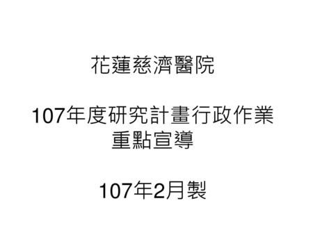 花蓮慈濟醫院 107年度研究計畫行政作業 重點宣導 107年2月製.