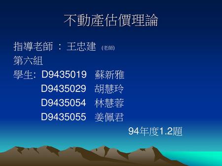 不動產估價理論 指導老師 : 王忠建 (老師) 第六組 學生: D 蘇新雅 D 胡慧玲 D 林慧蓉