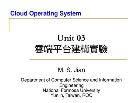 Unit 03 雲端平台建構實驗 M. S. Jian Department of Computer Science and Information Engineering National Formosa University Yunlin, Taiwan, ROC.