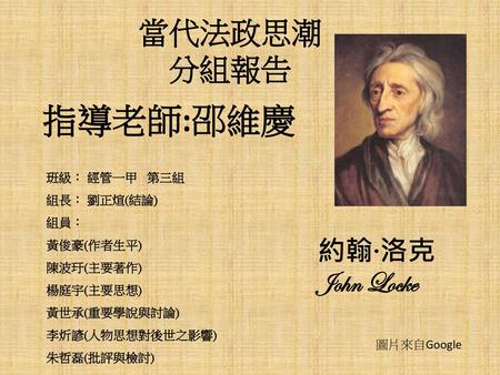 指導老師:邵維慶 當代法政思潮 分組報告 約翰·洛克 John Locke 班級： 經管一甲 第三組 組長： 劉正煊(結論) 組員：