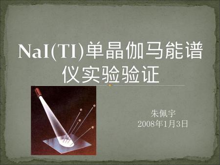 NaI(TI)单晶伽马能谱仪实验验证 朱佩宇 2008年1月3日.