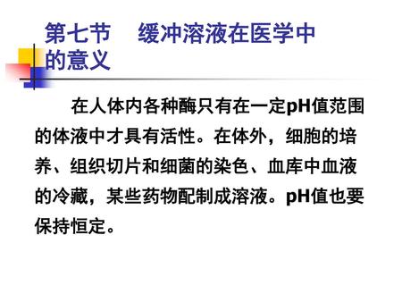 第七节 缓冲溶液在医学中 的意义 在人体内各种酶只有在一定pH值范围 的体液中才具有活性。在体外，细胞的培